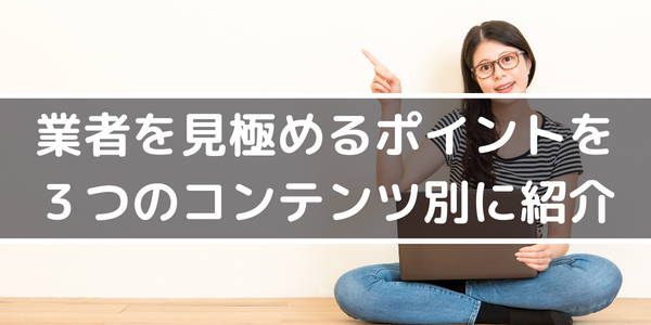 業者を見極めるポイントを３つのコンテンツ別に紹介