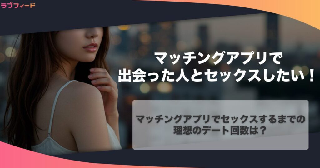 マッチングアプリでセックスするまでの理想のデート回数は？出会ったその日にエッチするためのコツも解説