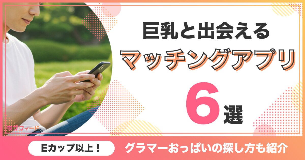 巨乳と出会えるマッチングアプリ6選！Eカップ以上のグラマーおっぱいの探し方も紹介