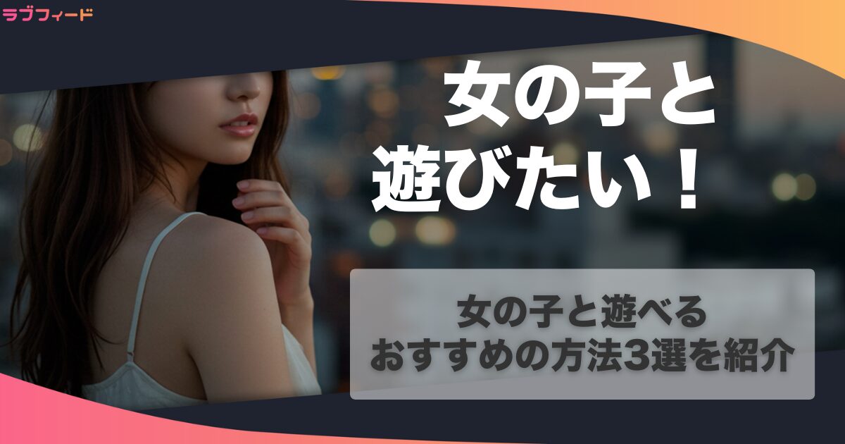 女の子と遊びたい!女の子と遊べるおすすめの方法3選を紹介