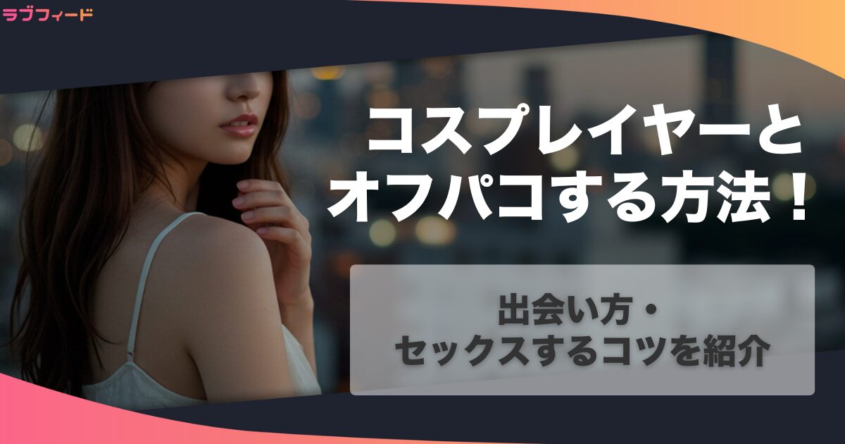 コスプレイヤーとオフパコする方法！出会い方・セックスするコツを紹介
