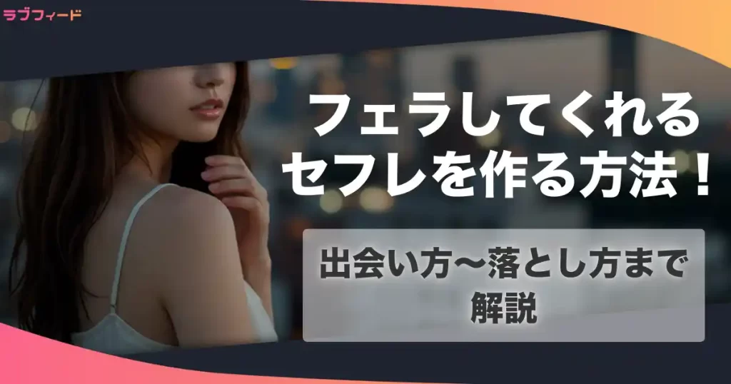 フェラしてくれるセフレを作る方法！出会い方からセックスするまでの流れを解説